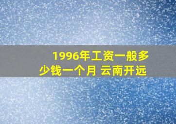 1996年工资一般多少钱一个月 云南开远